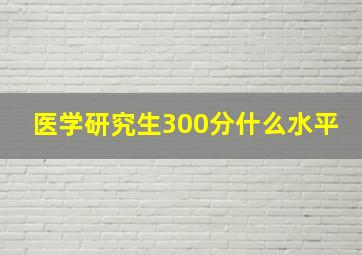 医学研究生300分什么水平