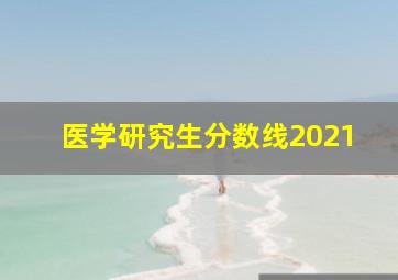 医学研究生分数线2021