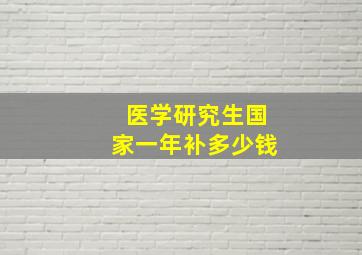 医学研究生国家一年补多少钱