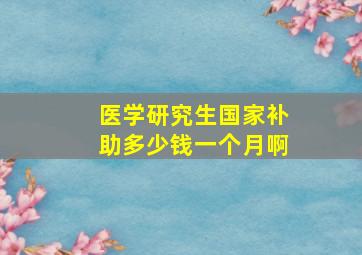 医学研究生国家补助多少钱一个月啊