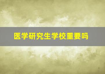 医学研究生学校重要吗