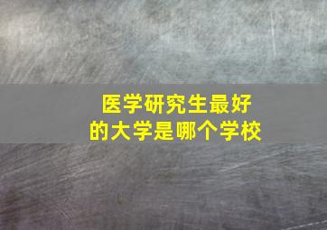 医学研究生最好的大学是哪个学校