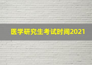 医学研究生考试时间2021