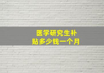 医学研究生补贴多少钱一个月