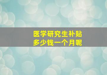 医学研究生补贴多少钱一个月呢