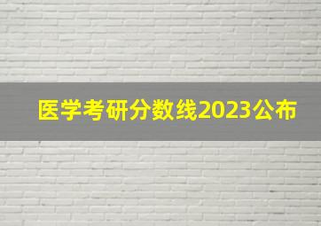 医学考研分数线2023公布