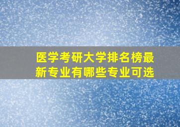 医学考研大学排名榜最新专业有哪些专业可选