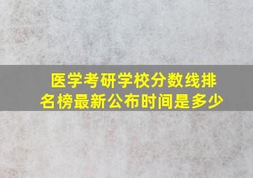 医学考研学校分数线排名榜最新公布时间是多少