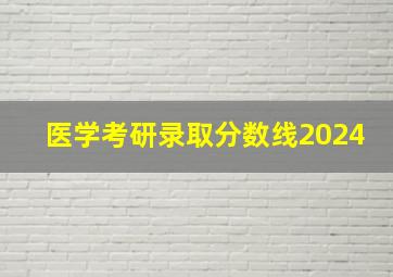 医学考研录取分数线2024