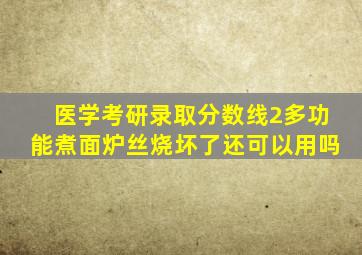 医学考研录取分数线2多功能煮面炉丝烧坏了还可以用吗