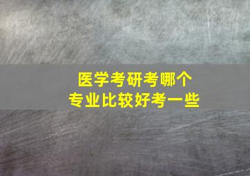 医学考研考哪个专业比较好考一些