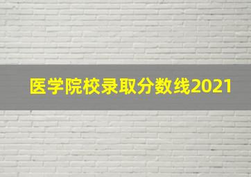 医学院校录取分数线2021