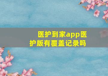 医护到家app医护版有覆盖记录吗