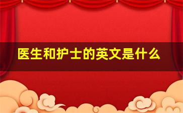 医生和护士的英文是什么