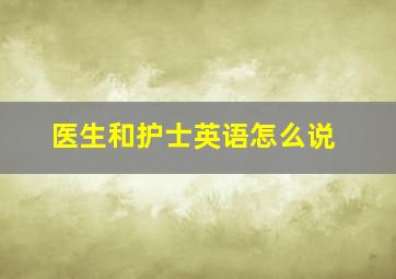 医生和护士英语怎么说