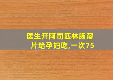 医生开阿司匹林肠溶片给孕妇吃,一次75