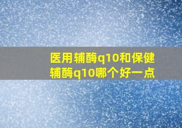 医用辅酶q10和保健辅酶q10哪个好一点