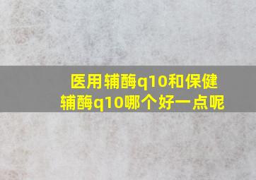 医用辅酶q10和保健辅酶q10哪个好一点呢