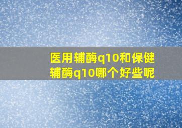 医用辅酶q10和保健辅酶q10哪个好些呢