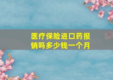 医疗保险进口药报销吗多少钱一个月