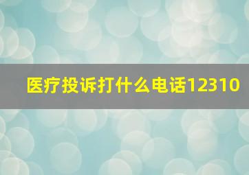 医疗投诉打什么电话12310