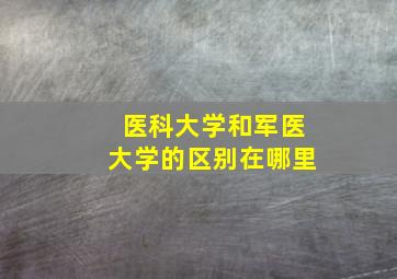 医科大学和军医大学的区别在哪里