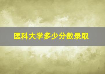 医科大学多少分数录取