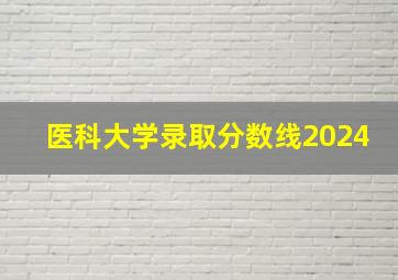 医科大学录取分数线2024