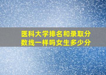 医科大学排名和录取分数线一样吗女生多少分