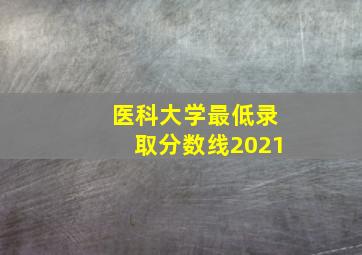 医科大学最低录取分数线2021