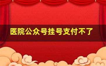 医院公众号挂号支付不了