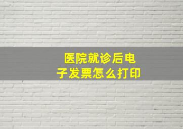 医院就诊后电子发票怎么打印