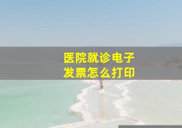 医院就诊电子发票怎么打印