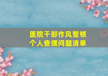 医院干部作风整顿个人查摆问题清单