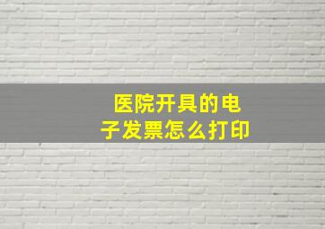 医院开具的电子发票怎么打印