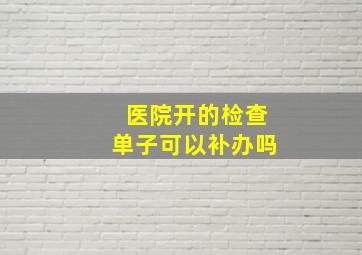 医院开的检查单子可以补办吗