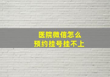 医院微信怎么预约挂号挂不上