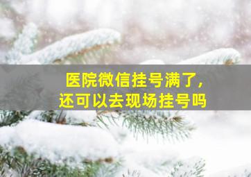 医院微信挂号满了,还可以去现场挂号吗