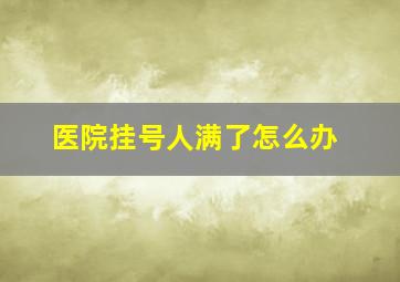 医院挂号人满了怎么办