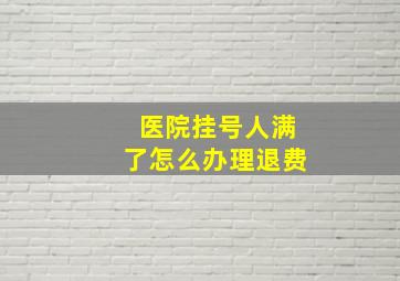 医院挂号人满了怎么办理退费