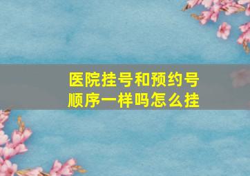 医院挂号和预约号顺序一样吗怎么挂