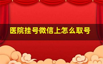 医院挂号微信上怎么取号