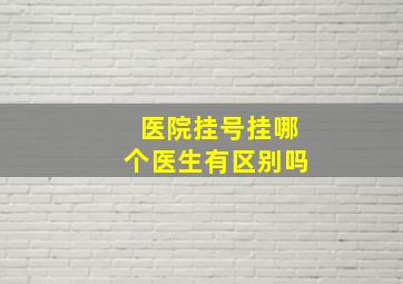 医院挂号挂哪个医生有区别吗