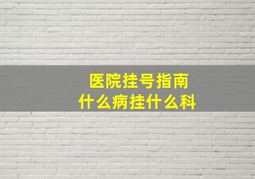 医院挂号指南什么病挂什么科