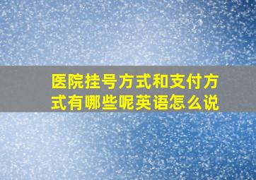 医院挂号方式和支付方式有哪些呢英语怎么说