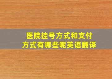 医院挂号方式和支付方式有哪些呢英语翻译