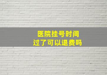 医院挂号时间过了可以退费吗