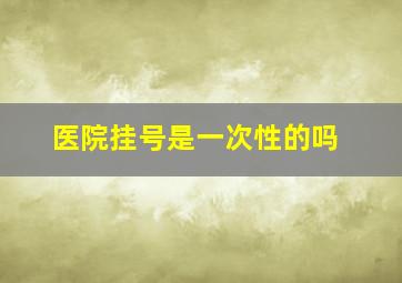 医院挂号是一次性的吗