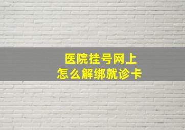 医院挂号网上怎么解绑就诊卡