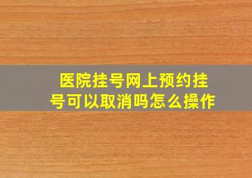 医院挂号网上预约挂号可以取消吗怎么操作